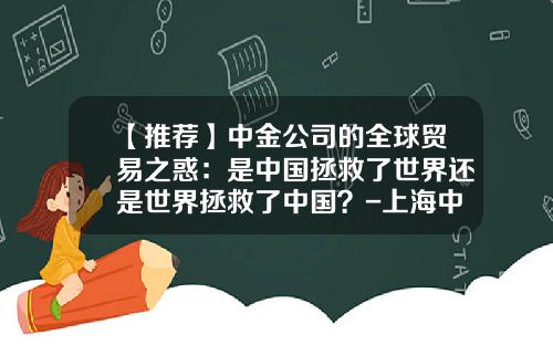 【推荐】中金公司的全球贸易之惑：是中国拯救了世界还是世界拯救了中国？-上海中金钢铁电子交易中心有限公司