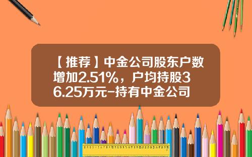 【推荐】中金公司股东户数增加2.51%，户均持股36.25万元-持有中金公司的上市公司
