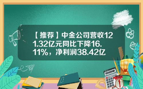 【推荐】中金公司营收121.32亿元同比下降16.11%，净利润38.42亿元同比下降23.28%-中国中金公司