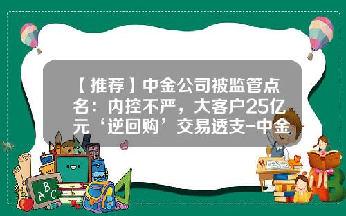 【推荐】中金公司被监管点名：内控不严，大客户25亿元‘逆回购’交易透支-中金国联控股集团有限公司