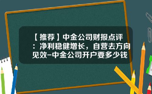 【推荐】中金公司财报点评：净利稳健增长，自营去方向见效-中金公司开户要多少钱