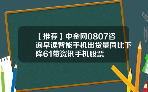 【推荐】中金网0807咨询早读智能手机出货量同比下降61带资讯手机股票