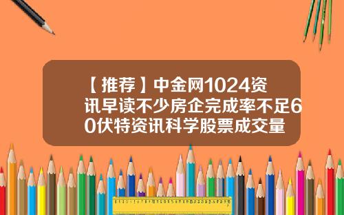 【推荐】中金网1024资讯早读不少房企完成率不足60伏特资讯科学股票成交量