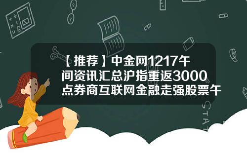 【推荐】中金网1217午间资讯汇总沪指重返3000点券商互联网金融走强股票午间资讯