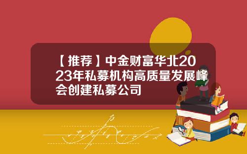 【推荐】中金财富华北2023年私募机构高质量发展峰会创建私募公司