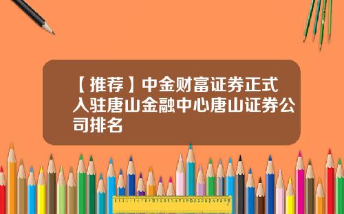 【推荐】中金财富证券正式入驻唐山金融中心唐山证券公司排名