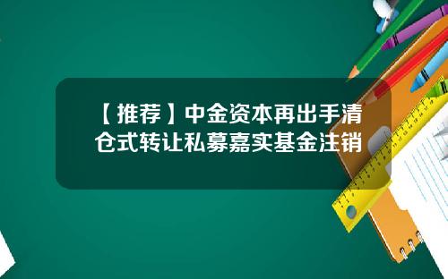 【推荐】中金资本再出手清仓式转让私募嘉实基金注销