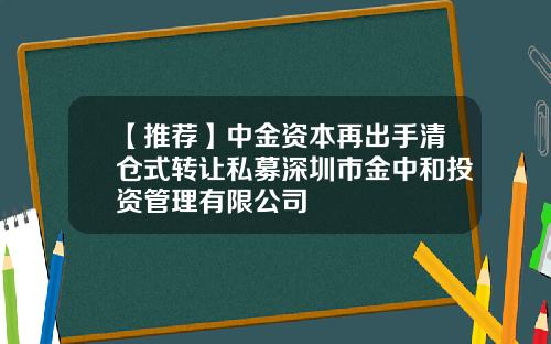 【推荐】中金资本再出手清仓式转让私募深圳市金中和投资管理有限公司