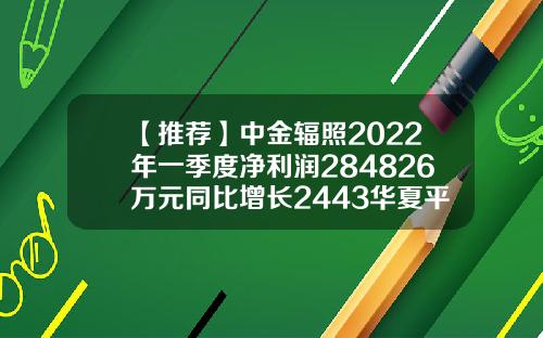 【推荐】中金辐照2022年一季度净利润284826万元同比增长2443华夏平稳增长基金
