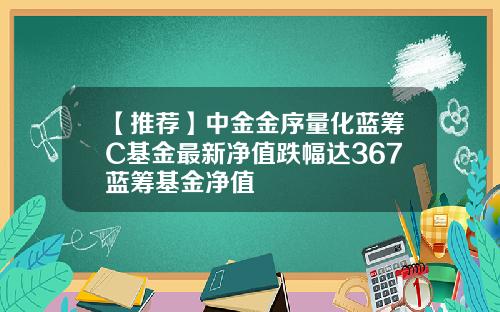 【推荐】中金金序量化蓝筹C基金最新净值跌幅达367蓝筹基金净值