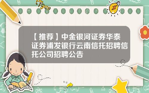 【推荐】中金银河证券华泰证券浦发银行云南信托招聘信托公司招聘公告