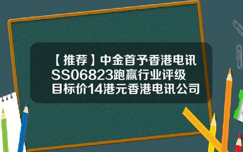 【推荐】中金首予香港电讯SS06823跑赢行业评级目标价14港元香港电讯公司龙头老大