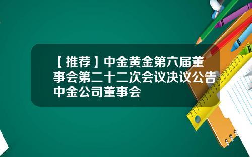 【推荐】中金黄金第六届董事会第二十二次会议决议公告中金公司董事会