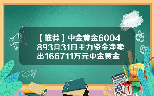 【推荐】中金黄金6004893月31日主力资金净卖出166711万元中金黄金股票上市价格多少