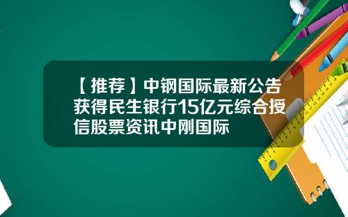 【推荐】中钢国际最新公告获得民生银行15亿元综合授信股票资讯中刚国际