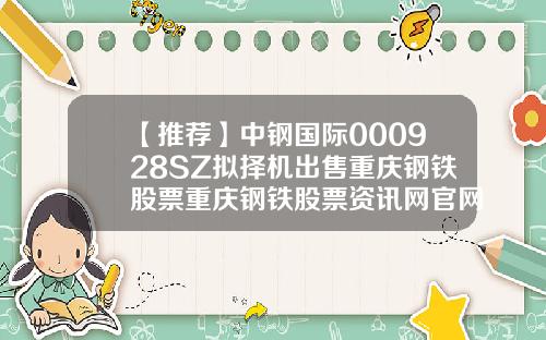 【推荐】中钢国际000928SZ拟择机出售重庆钢铁股票重庆钢铁股票资讯网官网