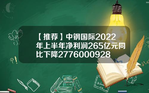 【推荐】中钢国际2022年上半年净利润265亿元同比下降2776000928基金
