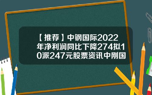 【推荐】中钢国际2022年净利润同比下降274拟10派247元股票资讯中刚国际