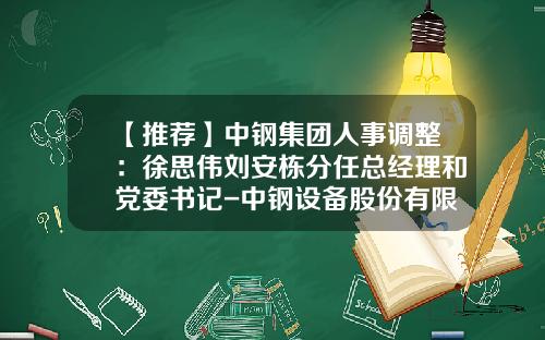 【推荐】中钢集团人事调整：徐思伟刘安栋分任总经理和党委书记-中钢设备股份有限公司总经理