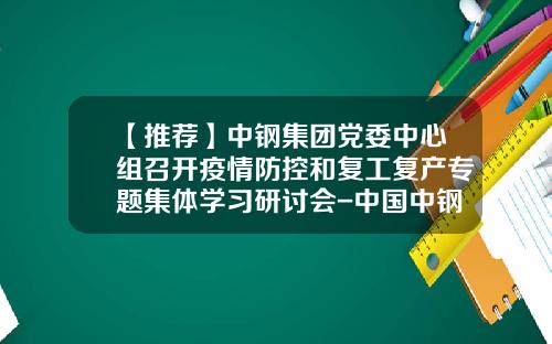 【推荐】中钢集团党委中心组召开疫情防控和复工复产专题集体学习研讨会-中国中钢股份有限公司宫敬升