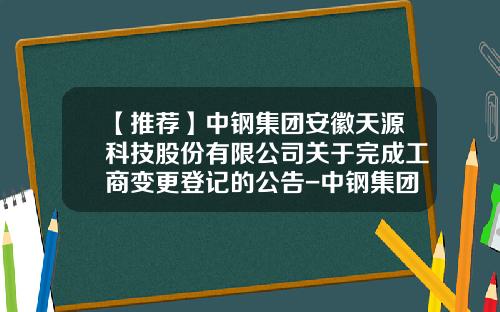【推荐】中钢集团安徽天源科技股份有限公司关于完成工商变更登记的公告-中钢集团安徽天源股份有限公司