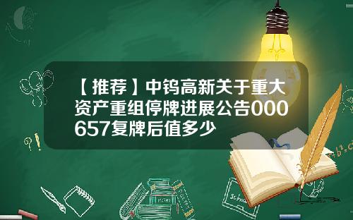 【推荐】中钨高新关于重大资产重组停牌进展公告000657复牌后值多少