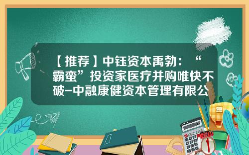 【推荐】中钰资本禹勃：“霸蛮”投资家医疗并购唯快不破-中融康健资本管理有限公司