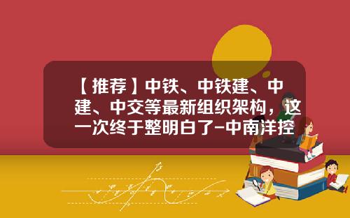 【推荐】中铁、中铁建、中建、中交等最新组织架构，这一次终于整明白了-中南洋控股有限公司