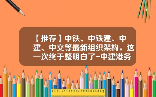 【推荐】中铁、中铁建、中建、中交等最新组织架构，这一次终于整明白了-中建港务建设有限公司是不是国企