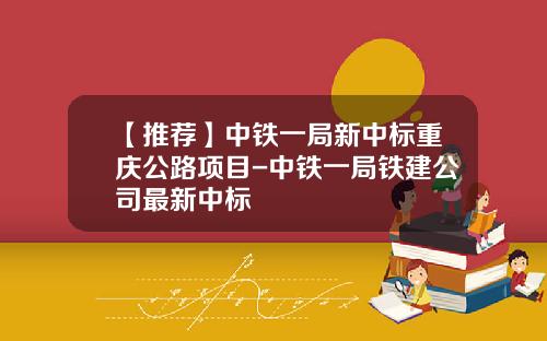 【推荐】中铁一局新中标重庆公路项目-中铁一局铁建公司最新中标