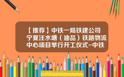 【推荐】中铁一局铁建公司宁夏汪水塘（油品）铁路物流中心项目举行开工仪式-中铁油品销售有限公司