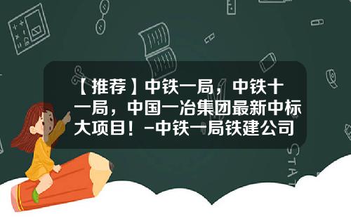 【推荐】中铁一局，中铁十一局，中国一冶集团最新中标大项目！-中铁一局铁建公司最新中标