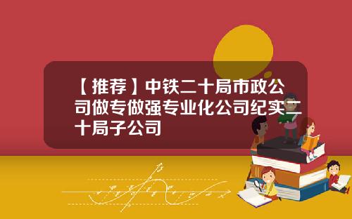 【推荐】中铁二十局市政公司做专做强专业化公司纪实二十局子公司