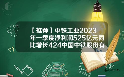 【推荐】中铁工业2023年一季度净利润525亿元同比增长424中国中铁股份有限公司年报