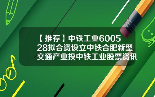 【推荐】中铁工业600528拟合资设立中铁合肥新型交通产业投中铁工业股票资讯网