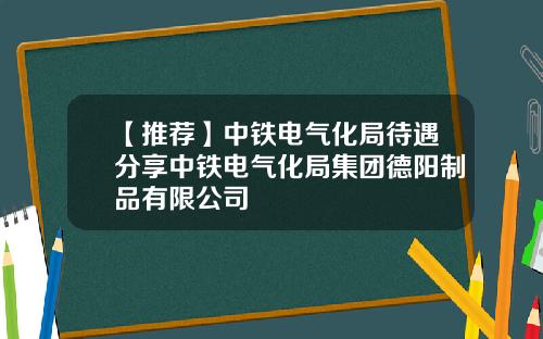 【推荐】中铁电气化局待遇分享中铁电气化局集团德阳制品有限公司