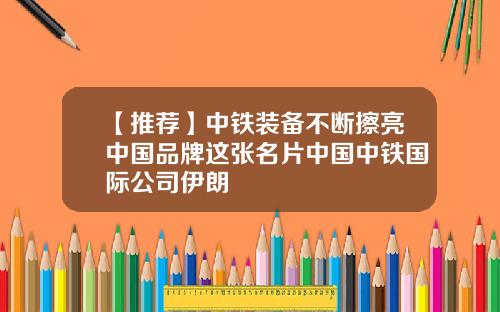 【推荐】中铁装备不断擦亮中国品牌这张名片中国中铁国际公司伊朗