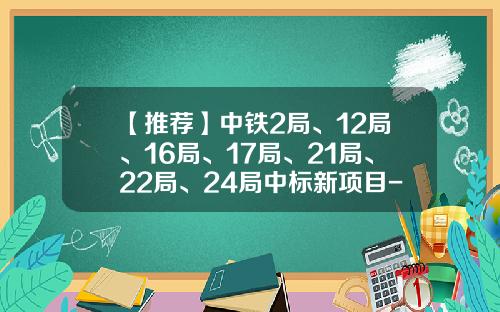 【推荐】中铁2局、12局、16局、17局、21局、22局、24局中标新项目-上海长顺海运有限公司