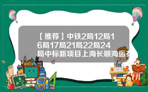 【推荐】中铁2局12局16局17局21局22局24局中标新项目上海长顺海运有限公司