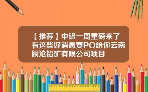 【推荐】中铝一周重磅来了有这些好消息要PO给你云南澜沧铅矿有限公司项目