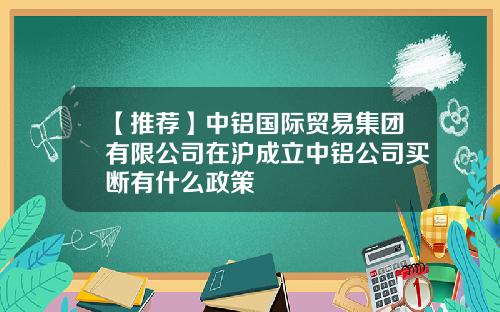 【推荐】中铝国际贸易集团有限公司在沪成立中铝公司买断有什么政策