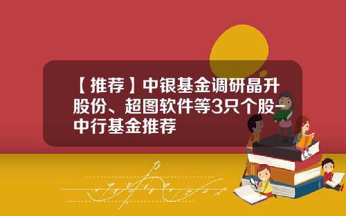 【推荐】中银基金调研晶升股份、超图软件等3只个股-中行基金推荐