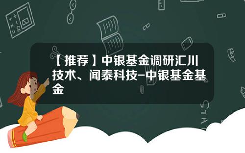 【推荐】中银基金调研汇川技术、闻泰科技-中银基金基金