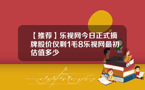 【推荐】乐视网今日正式摘牌股价仅剩1毛8乐视网最初估值多少