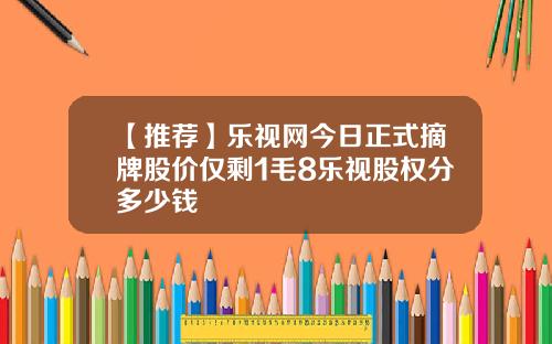 【推荐】乐视网今日正式摘牌股价仅剩1毛8乐视股权分多少钱