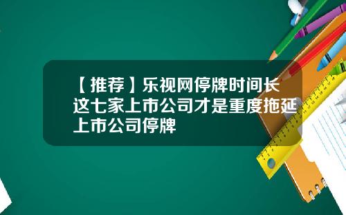 【推荐】乐视网停牌时间长这七家上市公司才是重度拖延上市公司停牌