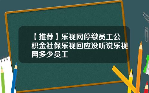 【推荐】乐视网停缴员工公积金社保乐视回应没听说乐视网多少员工