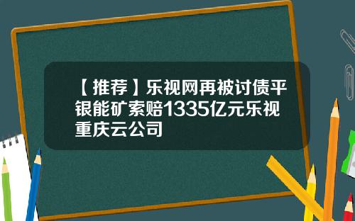 【推荐】乐视网再被讨债平银能矿索赔1335亿元乐视重庆云公司