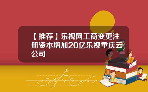 【推荐】乐视网工商变更注册资本增加20亿乐视重庆云公司