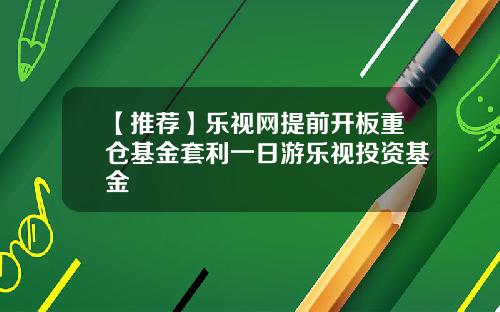 【推荐】乐视网提前开板重仓基金套利一日游乐视投资基金